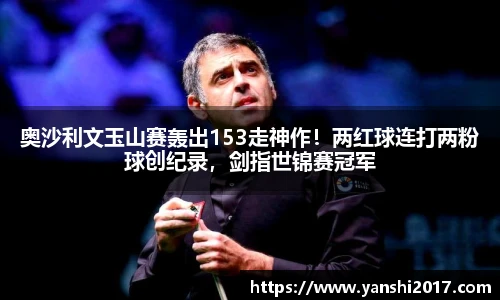 奥沙利文玉山赛轰出153走神作！两红球连打两粉球创纪录，剑指世锦赛冠军