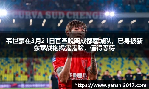 韦世豪在3月21日官宣脱离成都蓉城队，已身披新东家战袍揭露露脸，值得等待