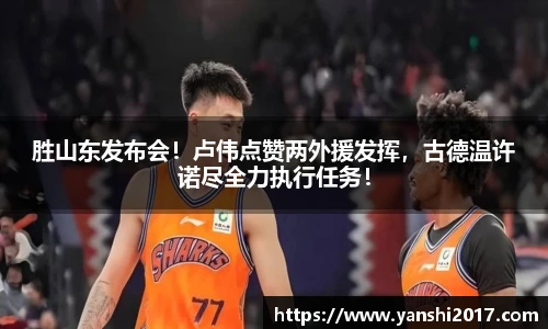 胜山东发布会！卢伟点赞两外援发挥，古德温许诺尽全力执行任务！
